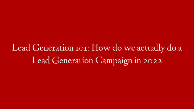 Lead Generation 101: How do we actually do a Lead Generation Campaign in 2022