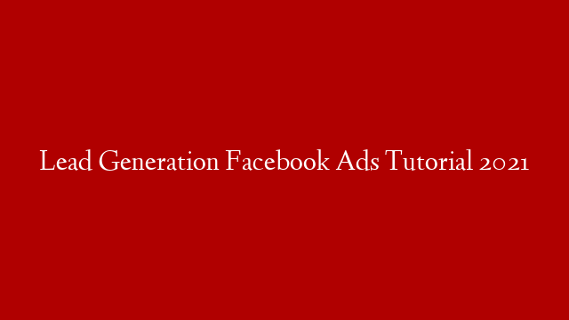 Lead Generation Facebook Ads Tutorial 2021