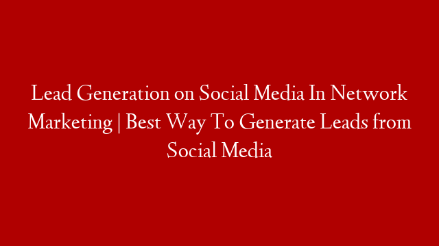 Lead Generation on Social Media In Network Marketing | Best Way To Generate Leads from Social Media