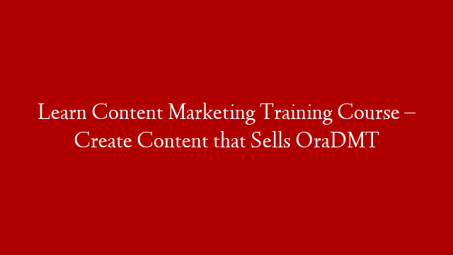 Learn Content Marketing Training Course – Create Content that Sells OraDMT