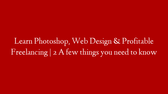Learn Photoshop, Web Design & Profitable Freelancing | 2 A few things you need to know