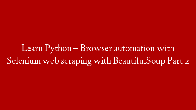Learn Python – Browser automation with Selenium web scraping with BeautifulSoup Part 2