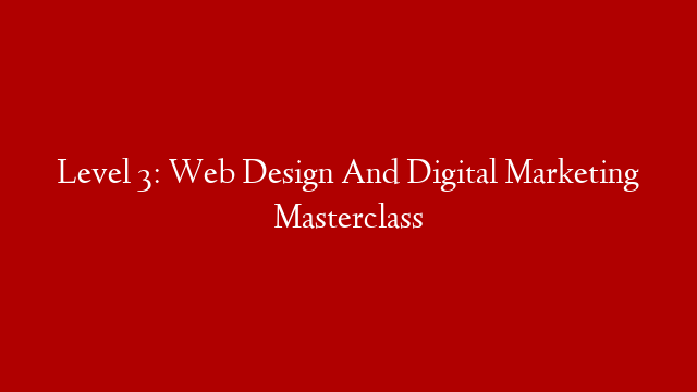 Level 3: Web Design And Digital Marketing Masterclass