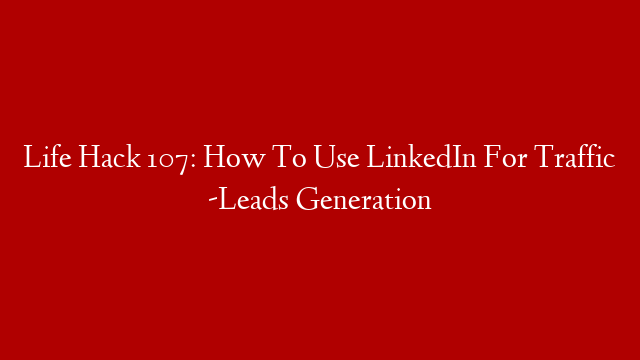 Life Hack 107: How To Use LinkedIn For Traffic -Leads Generation
