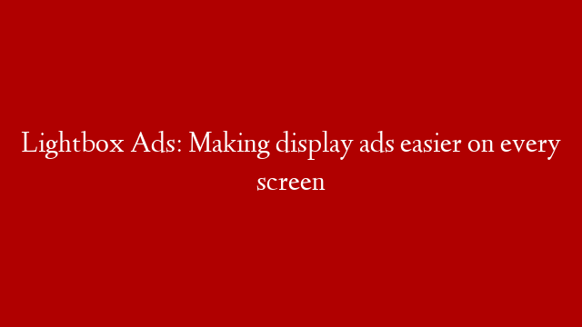 Lightbox Ads: Making display ads easier on every screen