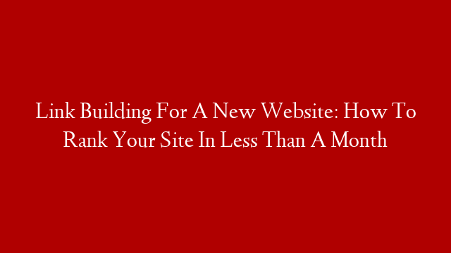 Link Building For A New Website: How To Rank Your Site In Less Than A Month