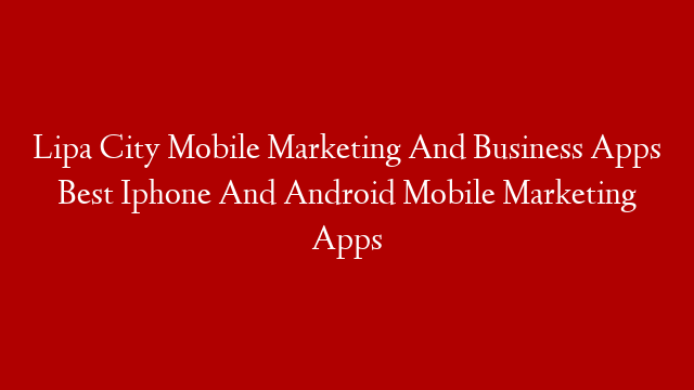 Lipa City Mobile Marketing And Business Apps Best Iphone And Android Mobile Marketing Apps