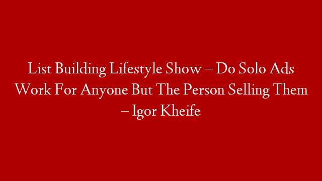 List Building Lifestyle Show – Do Solo Ads Work For Anyone But The Person Selling Them – Igor Kheife