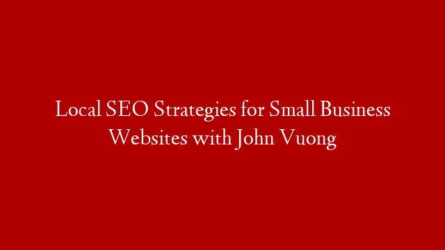 Local SEO Strategies for Small Business Websites with John Vuong
