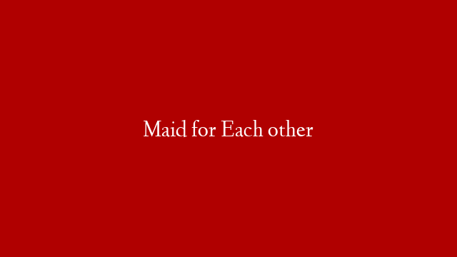 Maid for Each other