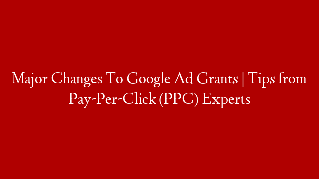 Major Changes To Google Ad Grants | Tips from Pay-Per-Click (PPC) Experts post thumbnail image