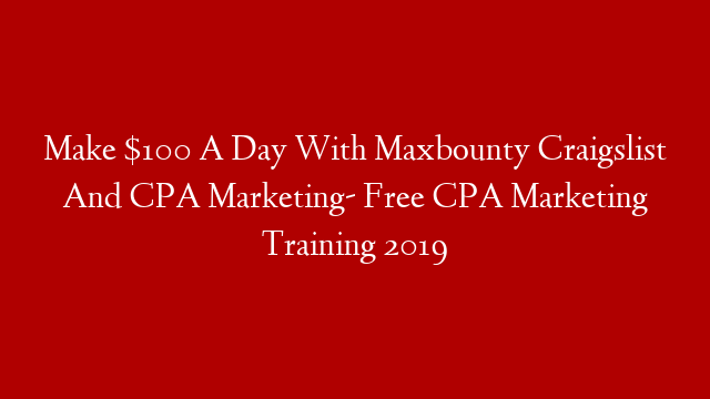 Make $100 A Day With Maxbounty Craigslist And CPA Marketing- Free CPA Marketing Training 2019