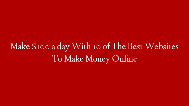 Make $100 a day With 10 of The Best Websites To Make Money Online