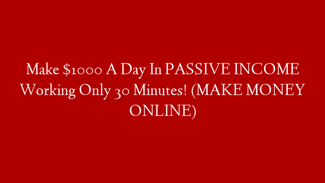 Make $1000 A Day In PASSIVE INCOME Working Only 30 Minutes! (MAKE MONEY ONLINE)