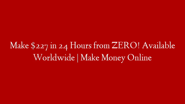 Make $227 in 24 Hours from ZERO! Available Worldwide | Make Money Online