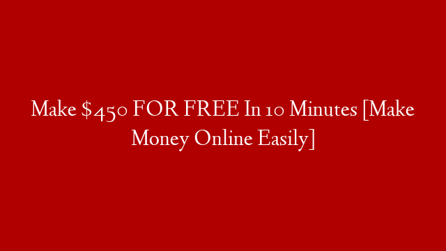 Make $450 FOR FREE In 10 Minutes [Make Money Online Easily]