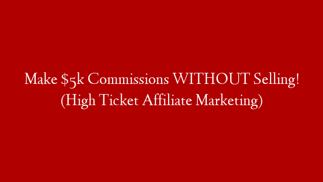 Make $5k Commissions WITHOUT Selling! (High Ticket Affiliate Marketing)