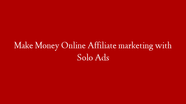 Make Money Online Affiliate marketing with Solo Ads