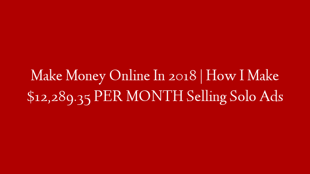 Make Money Online In 2018 | How I Make $12,289.35 PER MONTH Selling Solo Ads