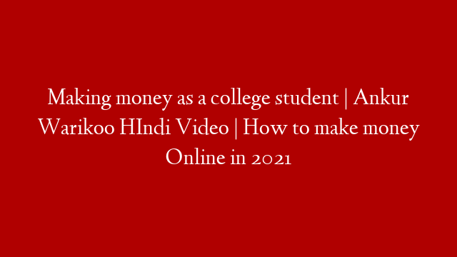 Making money as a college student | Ankur Warikoo HIndi Video | How to make money Online in 2021