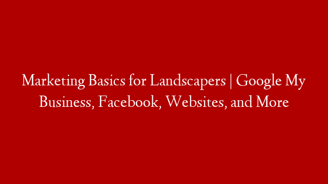 Marketing Basics for Landscapers | Google My Business, Facebook, Websites, and More
