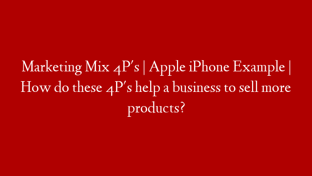 Marketing Mix 4P's | Apple iPhone Example | How do these 4P's help a business to sell more products?