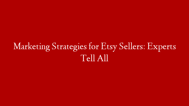 Marketing Strategies for Etsy Sellers: Experts Tell All