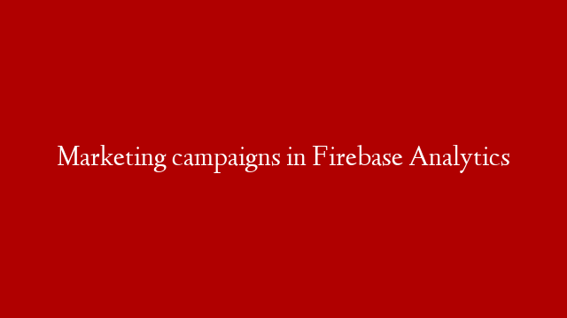 Marketing campaigns in Firebase Analytics