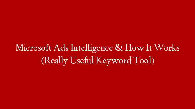 Microsoft Ads Intelligence & How It Works (Really Useful Keyword Tool)