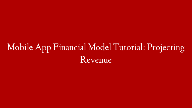 Mobile App Financial Model Tutorial: Projecting Revenue