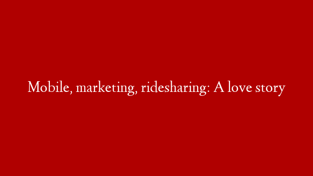Mobile, marketing, ridesharing: A love story
