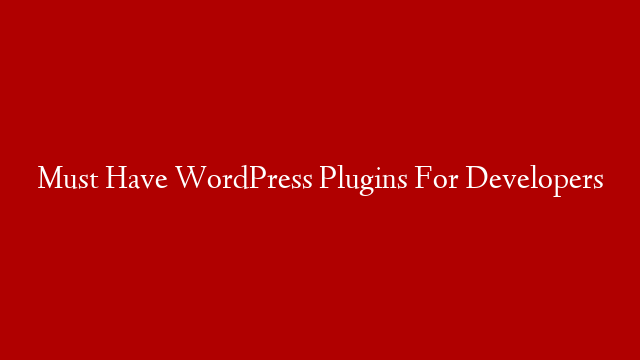 Must Have WordPress Plugins For Developers