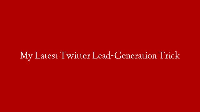My Latest Twitter Lead-Generation Trick