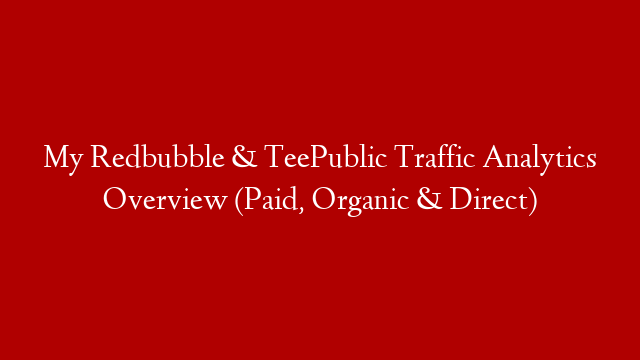 My Redbubble & TeePublic Traffic Analytics Overview (Paid, Organic & Direct)
