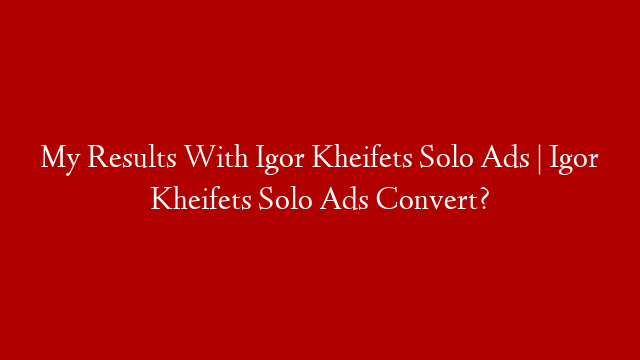 My Results With Igor Kheifets Solo Ads | Igor Kheifets Solo Ads Convert?
