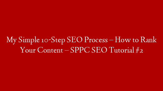 My Simple 10-Step SEO Process – How to Rank Your Content – SPPC SEO Tutorial #2