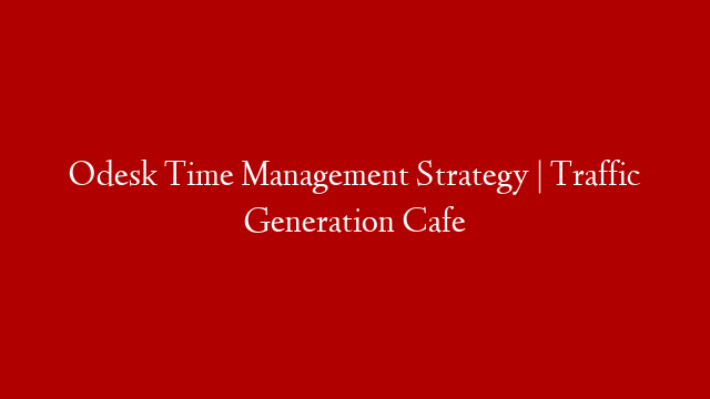 Odesk Time Management Strategy | Traffic Generation Cafe