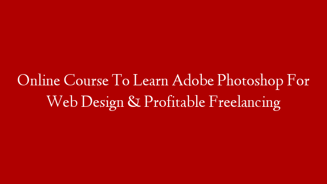Online Course To Learn Adobe Photoshop For Web Design & Profitable Freelancing