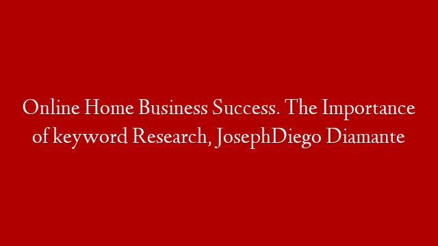 Online Home Business Success. The Importance of keyword Research, JosephDiego Diamante
