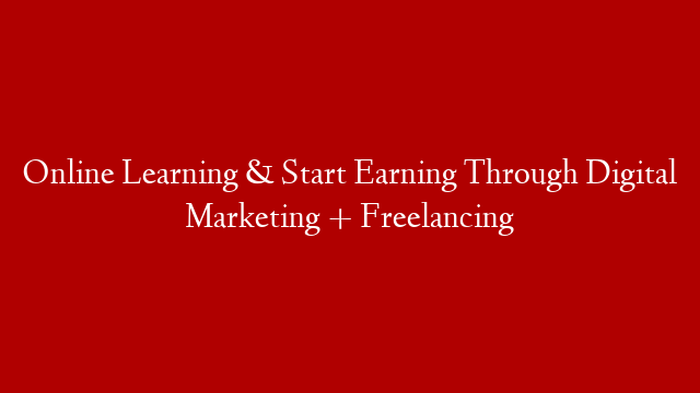 Online Learning & Start Earning Through Digital Marketing + Freelancing