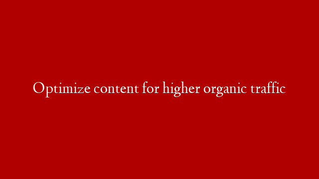 Optimize content for higher organic traffic