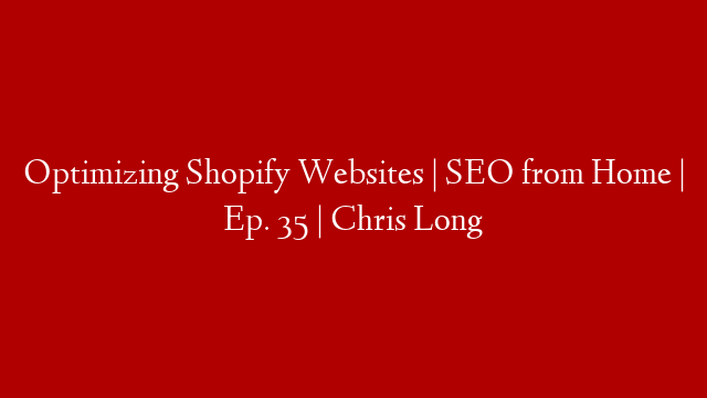 Optimizing Shopify Websites | SEO from Home | Ep. 35 | Chris Long