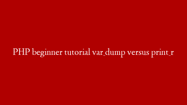 PHP beginner tutorial  var_dump versus print_r