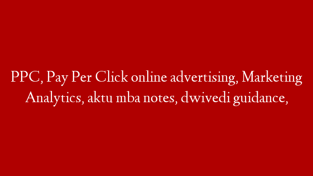 PPC, Pay Per Click online advertising, Marketing Analytics, aktu mba notes, dwivedi guidance,