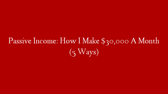 Passive Income: How I Make $30,000 A Month (5 Ways)
