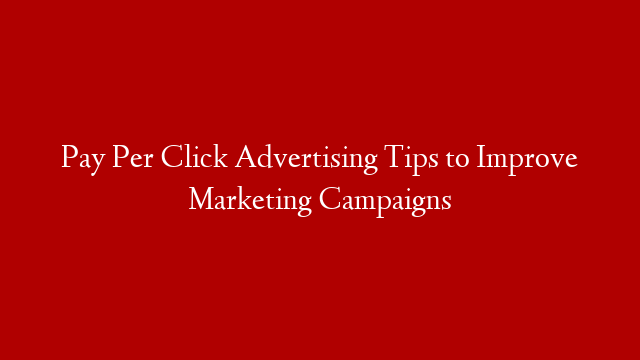 Pay Per Click Advertising Tips to Improve Marketing Campaigns