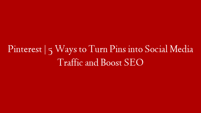 Pinterest | 5 Ways to Turn Pins into Social Media Traffic and Boost SEO