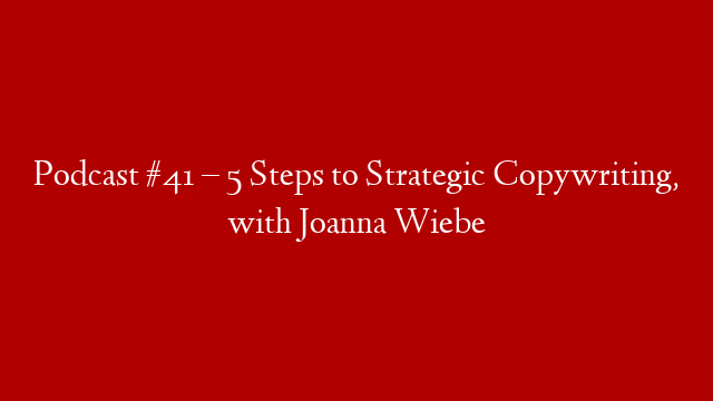 Podcast #41 – 5 Steps to Strategic Copywriting, with Joanna Wiebe