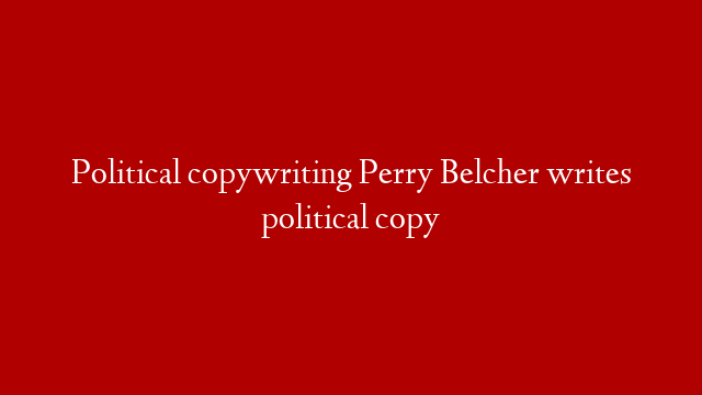 Political copywriting Perry Belcher writes political copy