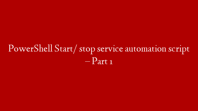 PowerShell  Start/ stop service automation script – Part 1